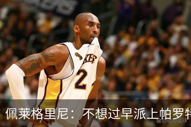 佩莱格里尼：不想过早派上帕罗特；安东尼有机会但运气不佳