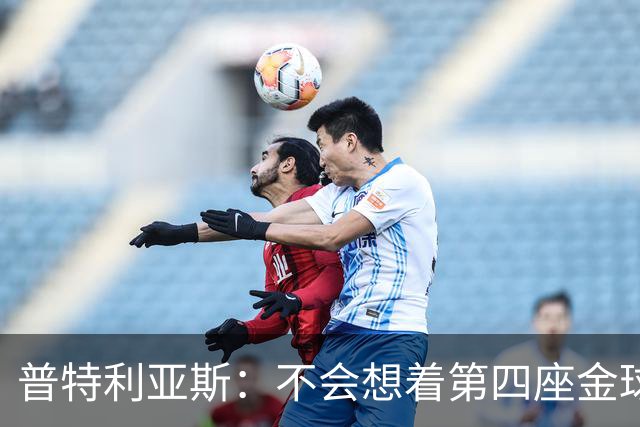 普特利亚斯：不会想着第四座金球，若能再获奖会很开心