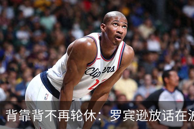 背靠背不再轮休：罗宾逊放话在波士顿要打满两晚
